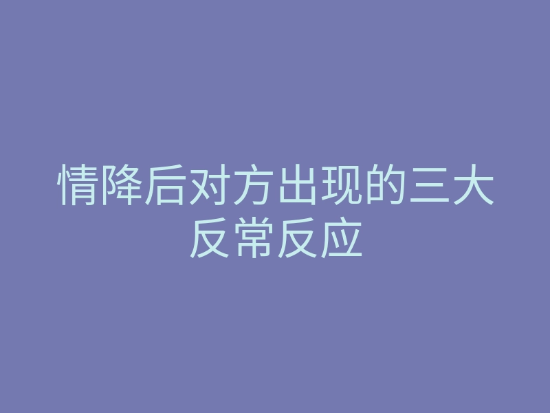 情降后对方出现的三大反常反应