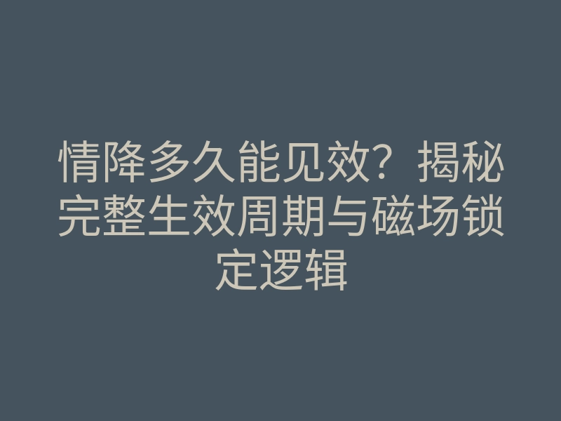 情降多久能见效?揭秘完整生效周期与磁场锁定逻辑
