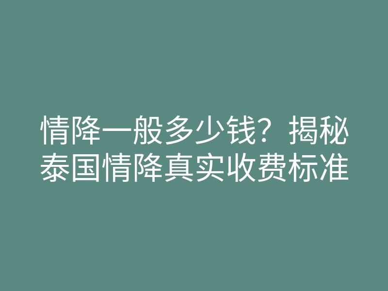 情降一般多少钱?揭秘泰国情降真实收费标准