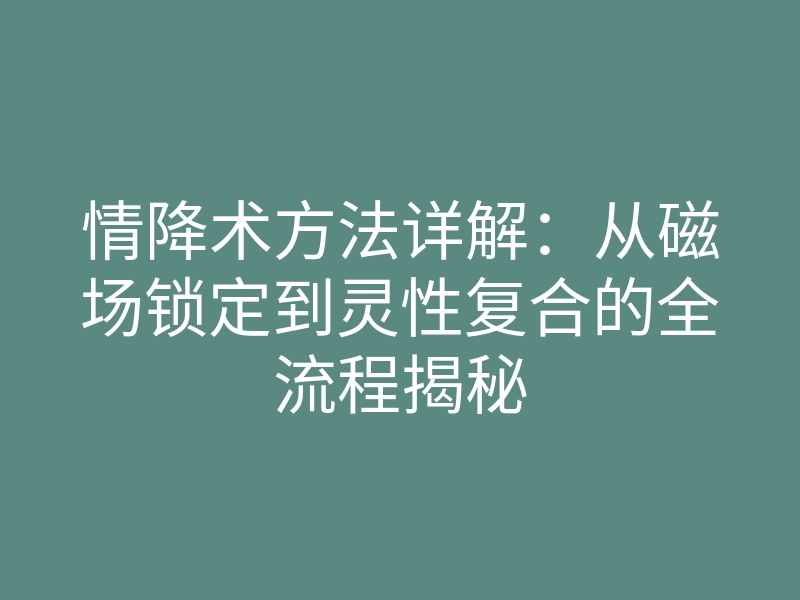 情降术方法详解:从磁场锁定到灵性复合的全流程揭秘