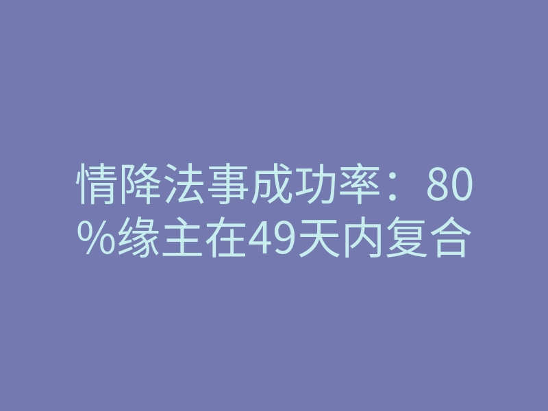 情降法事成功率:80%缘主在49天内复合