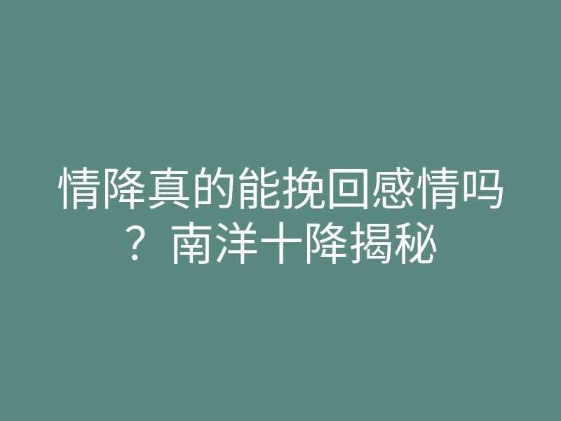 情降真的能挽回感情吗?南洋十降揭秘