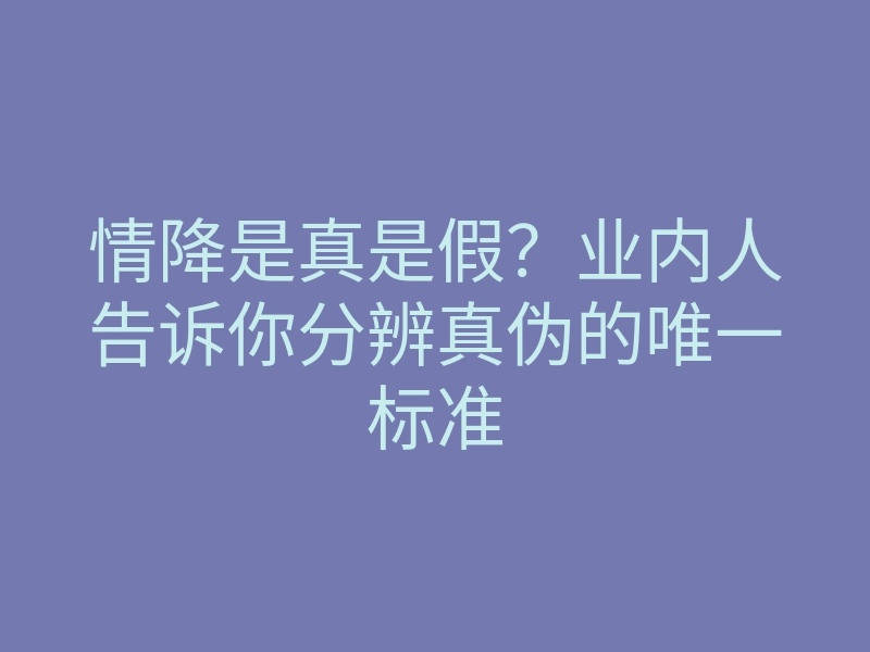 情降是真是假?业内人告诉你分辨真伪的唯一标准