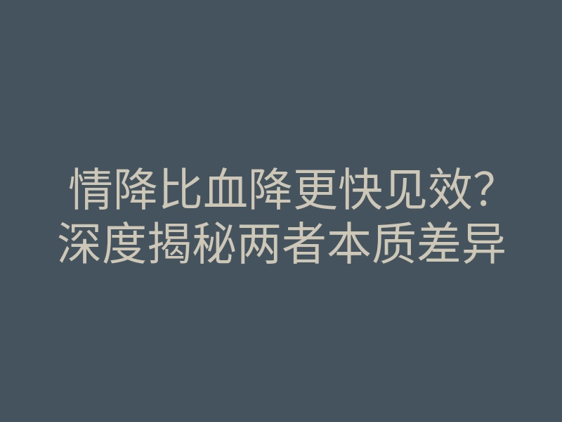 情降比血降更快见效?深度揭秘两者本质差异