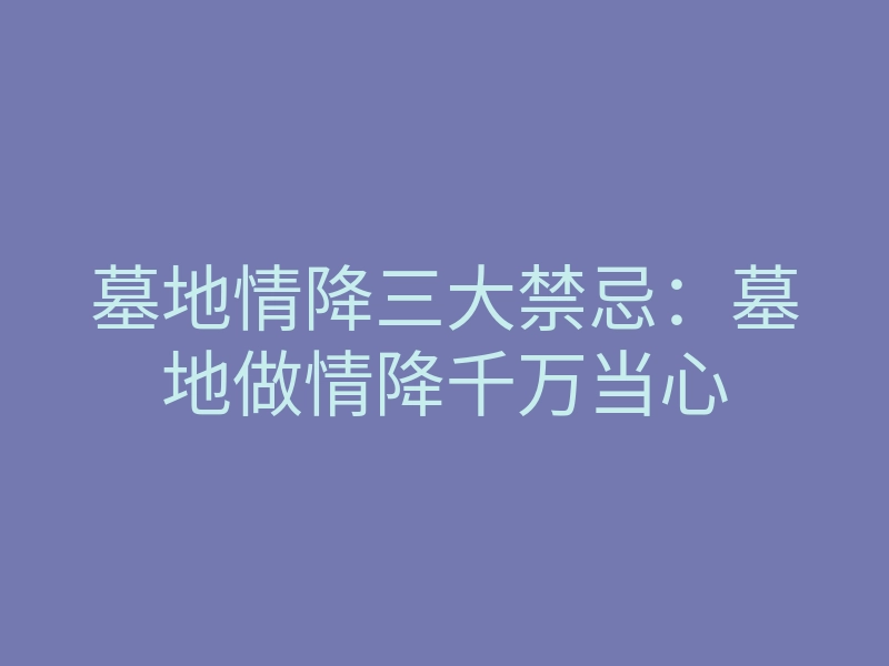 墓地情降三大禁忌:墓地做情降千万当心