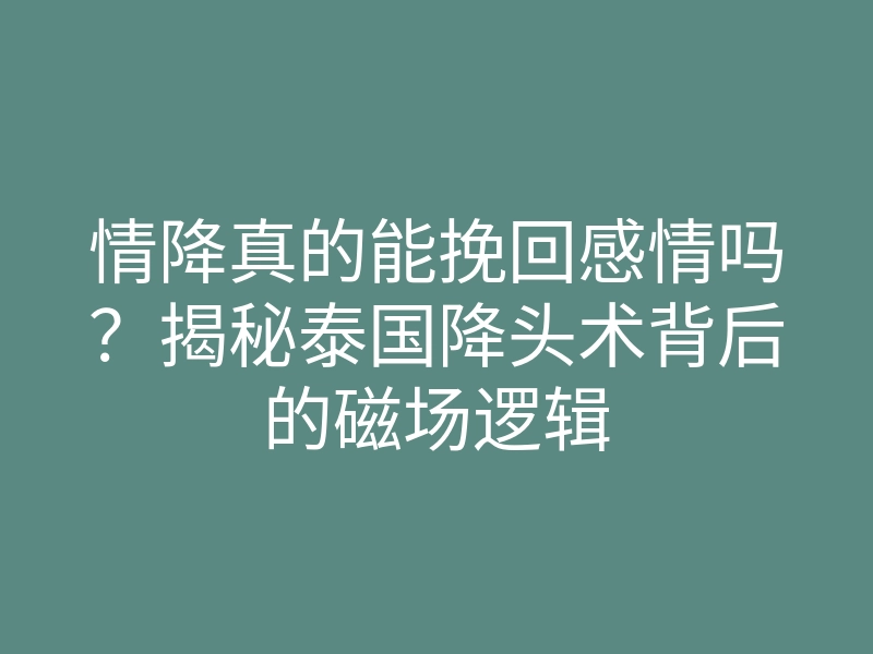 情降真的能挽回感情吗?揭秘泰国降头术背后的磁场逻辑