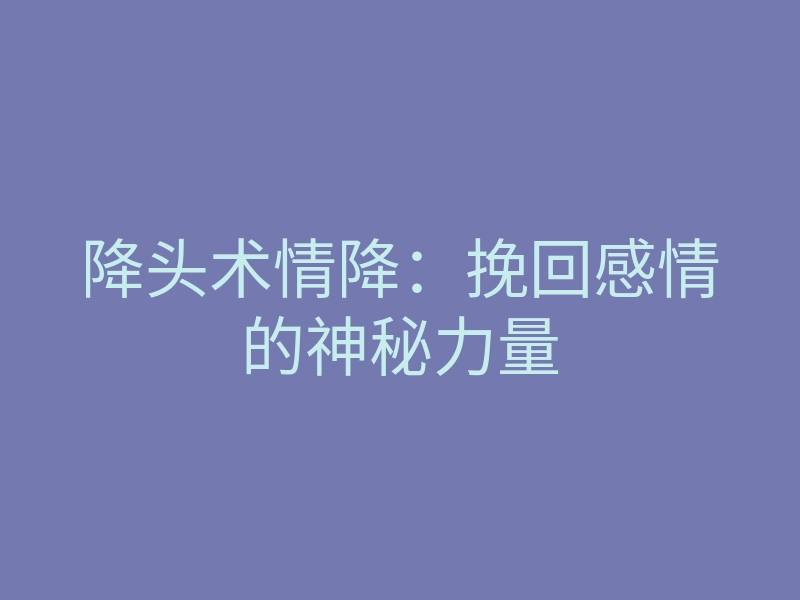 降头术情降:挽回感情的神秘力量
