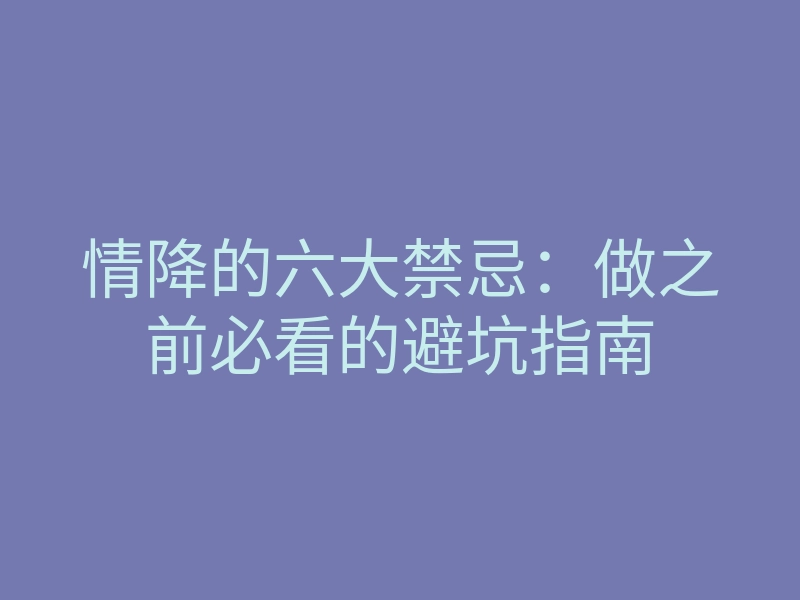 情降的六大禁忌:做之前必看的避坑指南