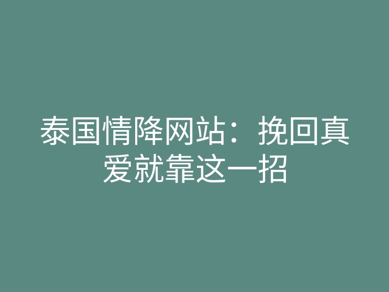 泰国情降网站:挽回真爱就靠这一招