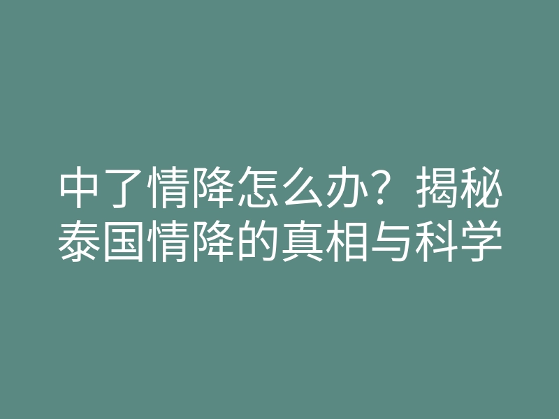 中了情降怎么办?揭秘泰国情降的真相与科学