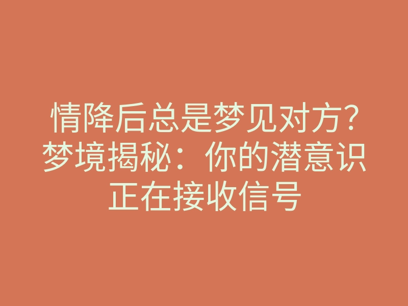 情降后总是梦见对方?梦境揭秘:你的潜意识正在接收信号