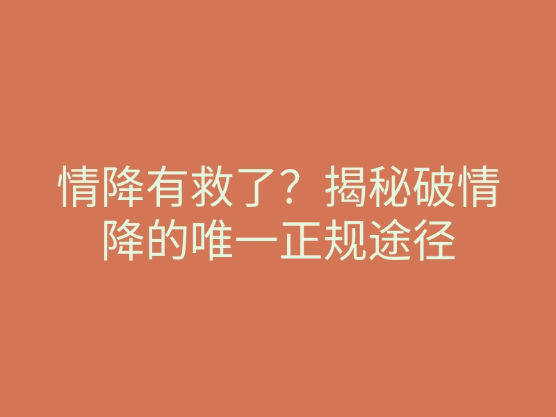 情降有救了?揭秘破情降的唯一正规途径