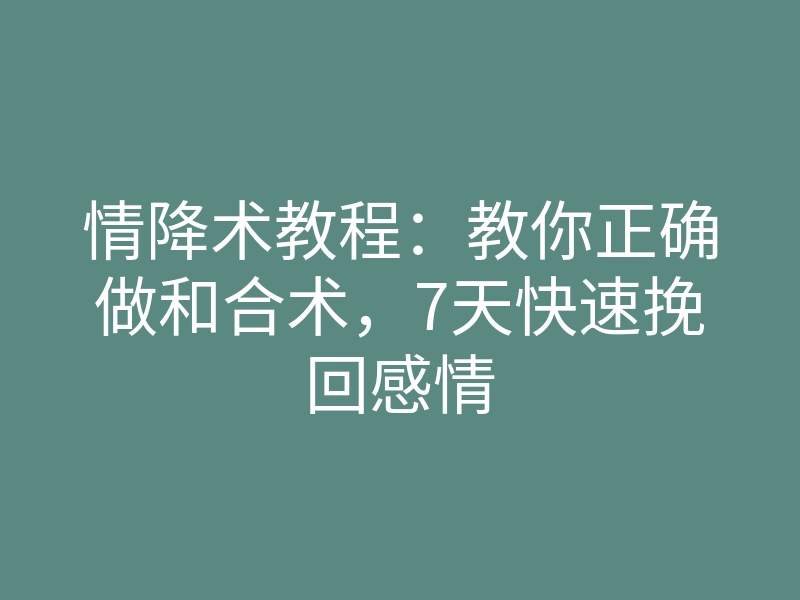 情降术教程:教你正确做和合术,7天快速挽回感情