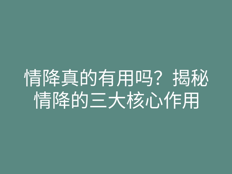 情降真的有用吗？揭秘情降的三大核心作用