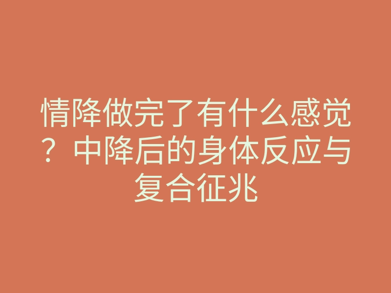 情降做完了有什么感觉?中降后的身体反应与复合征兆