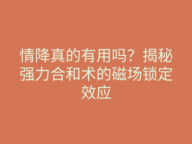 情降真的有用吗?揭秘强力合和术的磁场锁定效应