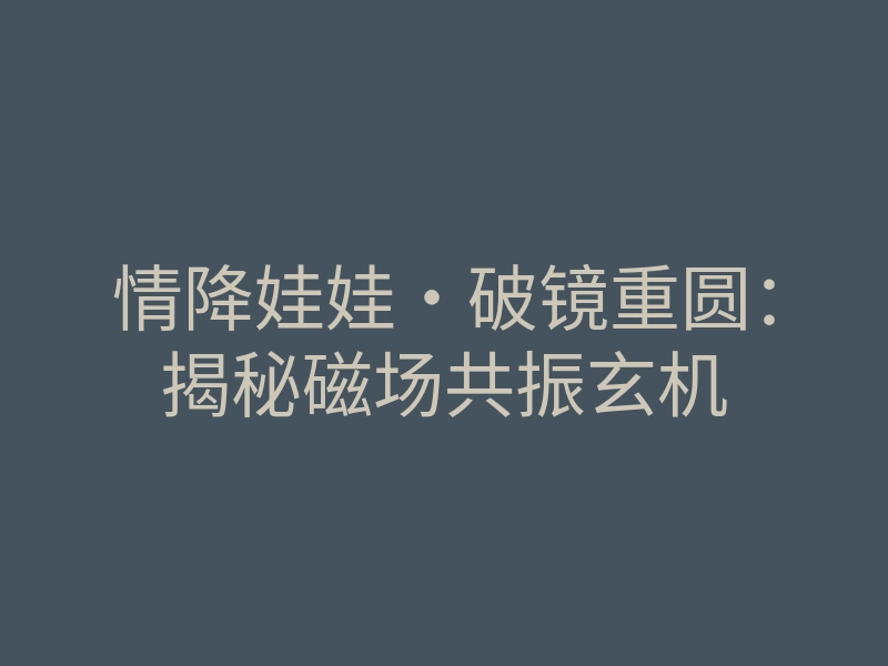 情降娃娃·破镜重圆:揭秘磁场共振玄机