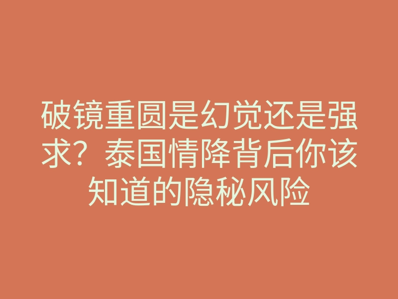 破镜重圆是幻觉还是强求?泰国情降背后你该知道的隐秘风险