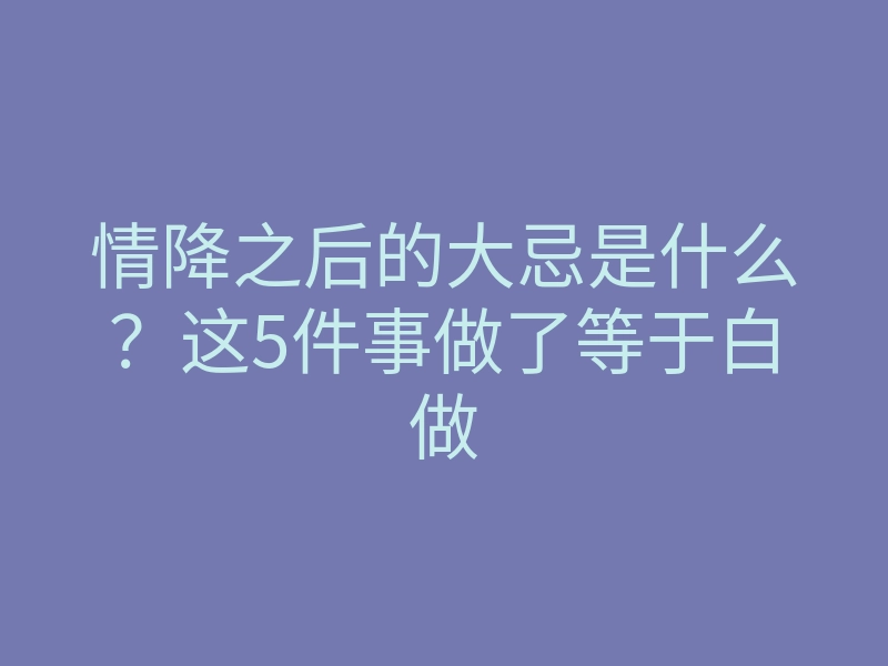 情降之后的大忌是什么？这5件事做了等于白做