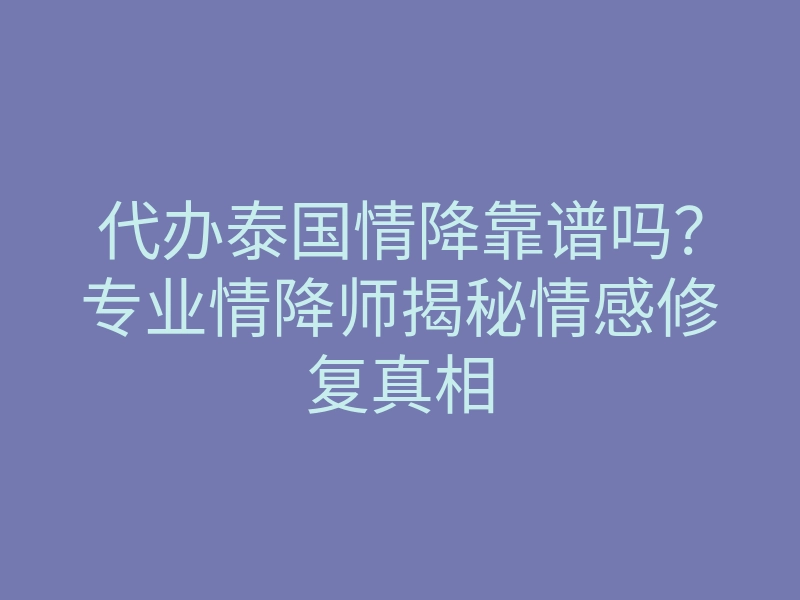 代办泰国情降靠谱吗?专业情降师揭秘情感修复真相