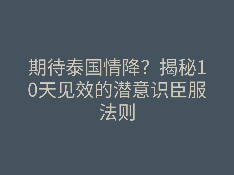期待泰国情降?揭秘10天见效的潜意识臣服法则