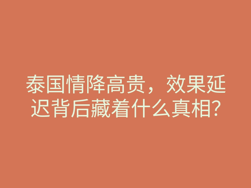 泰国情降高贵,效果延迟背后藏着什么真相?