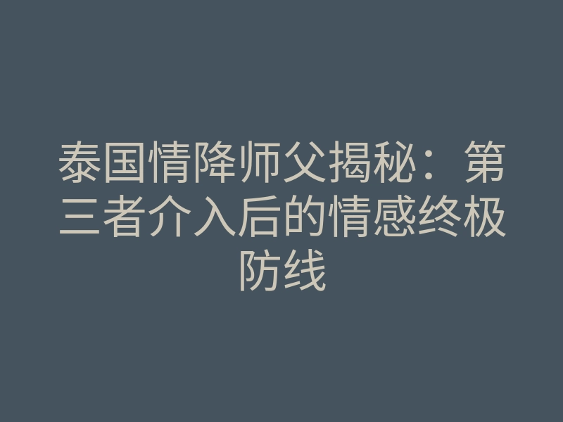 泰国情降师父揭秘:第三者介入后的情感终极防线